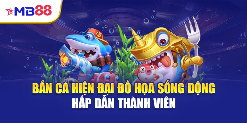Bắn cá hiện đại đồ họa sống động hấp dẫn thành viên