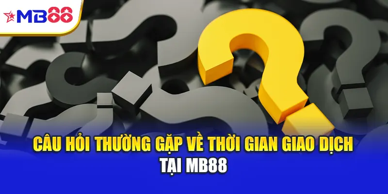 Câu hỏi thường gặp về thời gian giao dịch tại Mb88