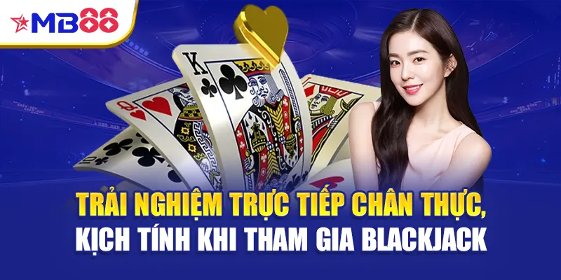 Trải nghiệm trực tiếp chân thực, kịch tính khi tham gia blackjack