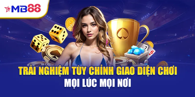 Trải nghiệm tùy chỉnh giao diện chơi mọi lúc mọi nơi
